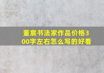 董宸书法家作品价格300字左右怎么写的好看