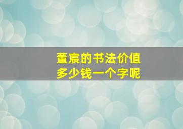 董宸的书法价值多少钱一个字呢