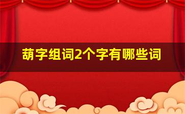 葫字组词2个字有哪些词