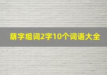 葫字组词2字10个词语大全