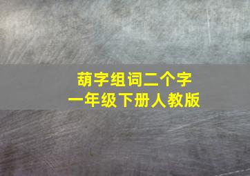 葫字组词二个字一年级下册人教版