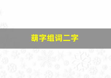 葫字组词二字