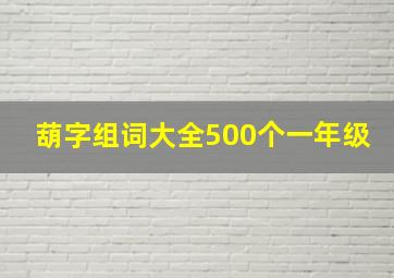 葫字组词大全500个一年级