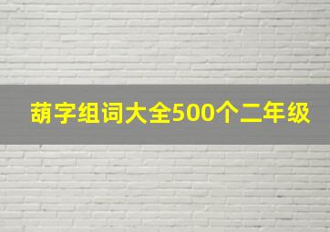 葫字组词大全500个二年级