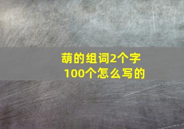 葫的组词2个字100个怎么写的