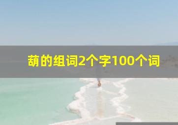 葫的组词2个字100个词