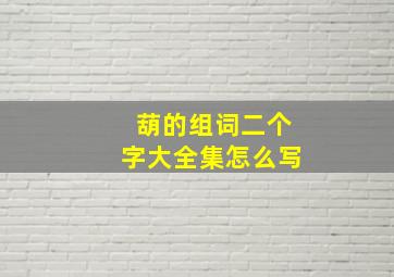 葫的组词二个字大全集怎么写