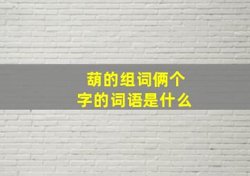 葫的组词俩个字的词语是什么