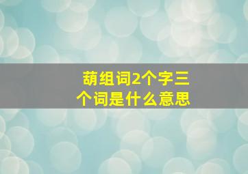 葫组词2个字三个词是什么意思