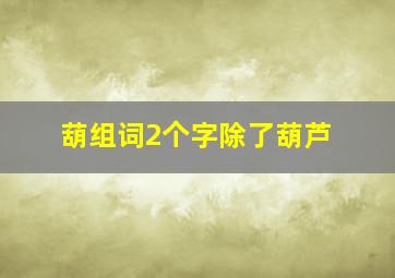 葫组词2个字除了葫芦