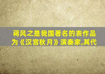 蒋风之是我国著名的表作品为《汉宫秋月》演奏家,其代