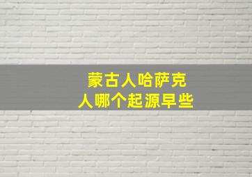 蒙古人哈萨克人哪个起源早些