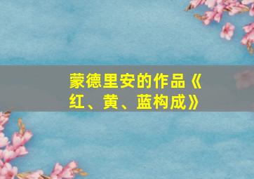 蒙德里安的作品《红、黄、蓝构成》