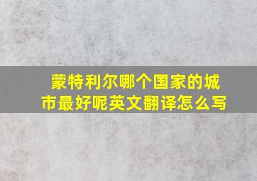 蒙特利尔哪个国家的城市最好呢英文翻译怎么写