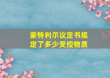 蒙特利尔议定书规定了多少受控物质