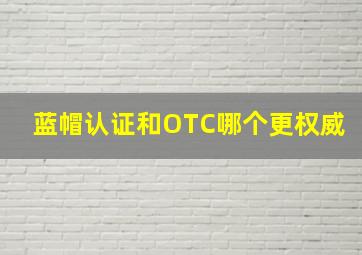 蓝帽认证和OTC哪个更权威