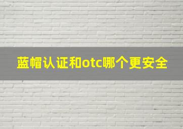 蓝帽认证和otc哪个更安全