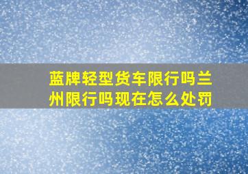 蓝牌轻型货车限行吗兰州限行吗现在怎么处罚