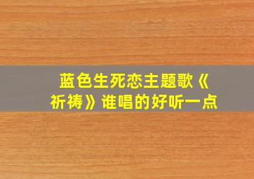 蓝色生死恋主题歌《祈祷》谁唱的好听一点