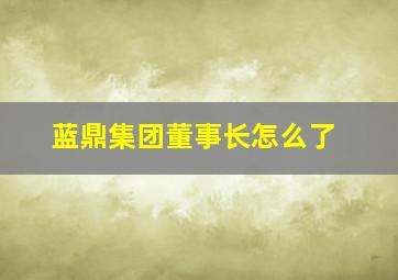 蓝鼎集团董事长怎么了