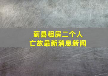 蓟县租房二个人亡故最新消息新闻