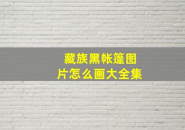 藏族黑帐篷图片怎么画大全集