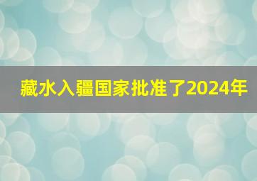 藏水入疆国家批准了2024年