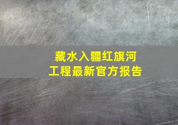 藏水入疆红旗河工程最新官方报告