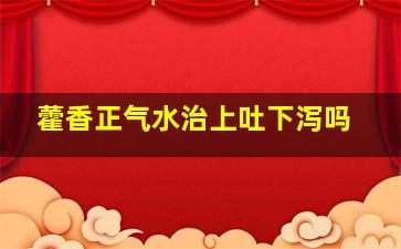 藿香正气水治上吐下泻吗