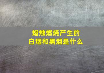 蜡烛燃烧产生的白烟和黑烟是什么