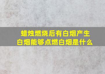 蜡烛燃烧后有白烟产生白烟能够点燃白烟是什么