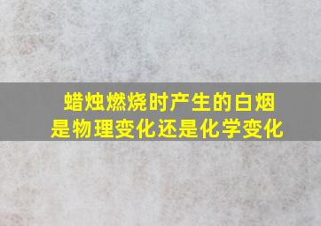 蜡烛燃烧时产生的白烟是物理变化还是化学变化