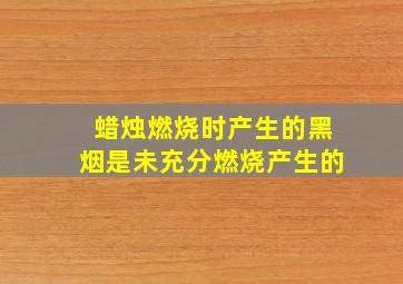 蜡烛燃烧时产生的黑烟是未充分燃烧产生的