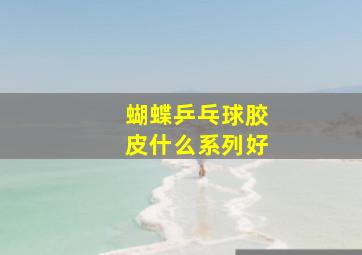 蝴蝶乒乓球胶皮什么系列好