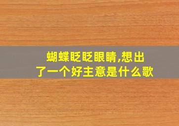 蝴蝶眨眨眼睛,想出了一个好主意是什么歌