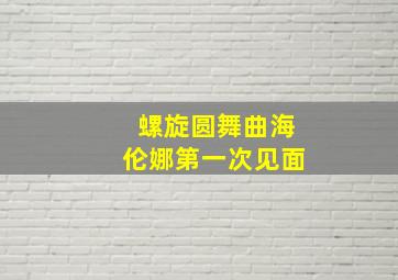 螺旋圆舞曲海伦娜第一次见面