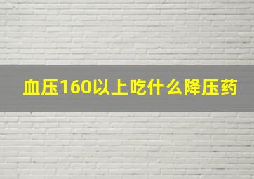 血压160以上吃什么降压药