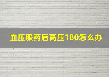 血压服药后高压180怎么办