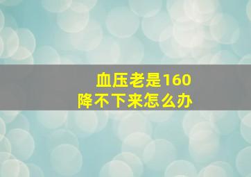 血压老是160降不下来怎么办