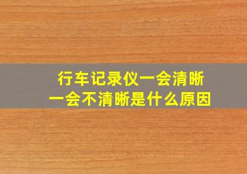 行车记录仪一会清晰一会不清晰是什么原因