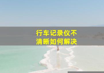 行车记录仪不清晰如何解决