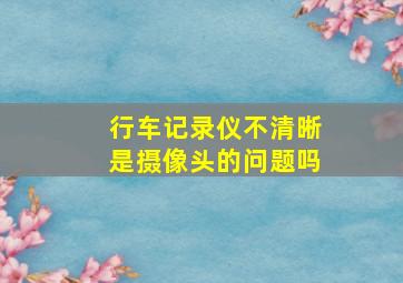 行车记录仪不清晰是摄像头的问题吗