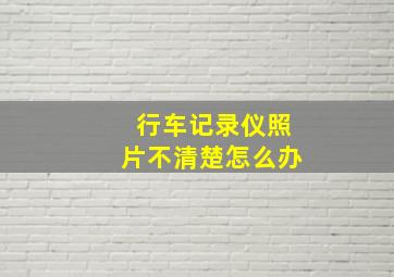 行车记录仪照片不清楚怎么办