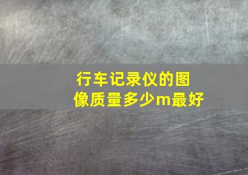 行车记录仪的图像质量多少m最好