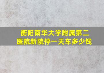 衡阳南华大学附属第二医院新院停一天车多少钱