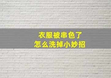 衣服被串色了怎么洗掉小妙招