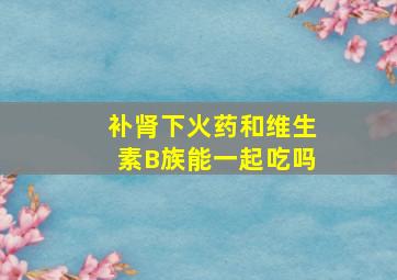 补肾下火药和维生素B族能一起吃吗