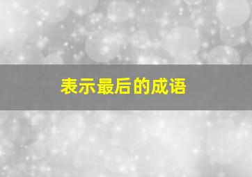 表示最后的成语