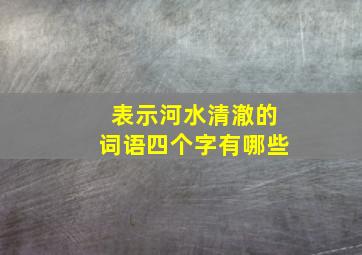 表示河水清澈的词语四个字有哪些