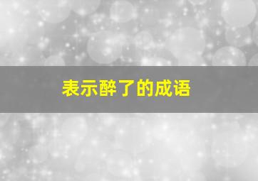 表示醉了的成语